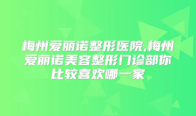 梅州爱丽诺整形医院,梅州爱丽诺美容整形门诊部你比较喜欢哪一家