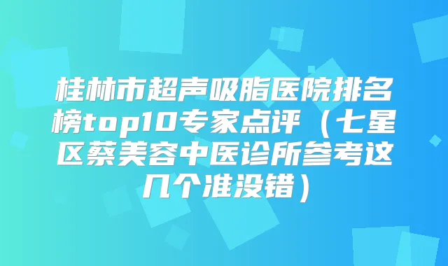 桂林市超声吸脂医院排名榜top10专家点评(七星区蔡美容中医诊所参考这几个准没错)