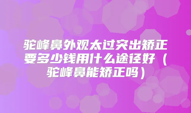 驼峰鼻外观太过突出矫正要多少钱用什么途径好(驼峰鼻能矫正吗)