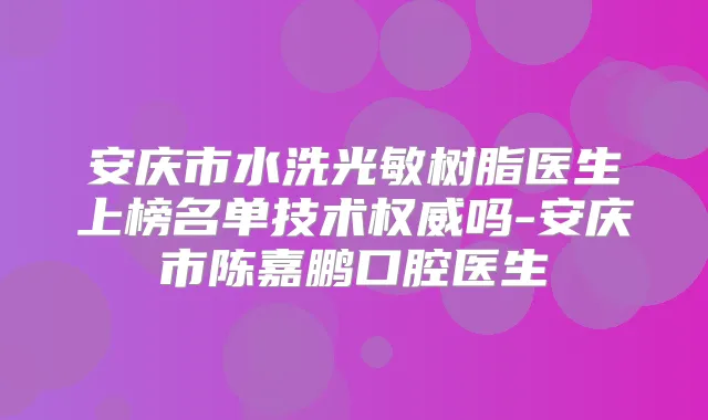 安庆市水洗光敏树脂医生上榜名单技术吗-安庆市陈嘉鹏口腔医生