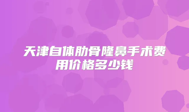 天津自体肋骨隆鼻手术费用价格多少钱