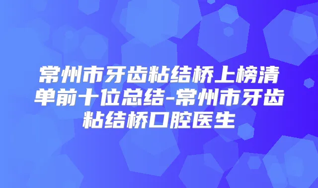 常州市牙齿粘结桥上榜清单前十位总结-常州市牙齿粘结桥口腔医生
