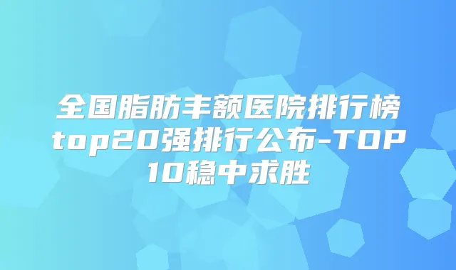 全国脂肪丰额医院排行榜top20强排行公布-TOP10稳中求胜