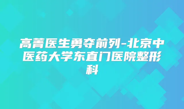 高菁医生勇夺前列-北京中医药大学东直门医院整形科