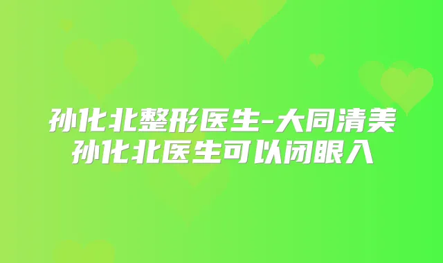 孙化北整形医生-大同清美孙化北医生可以闭眼入