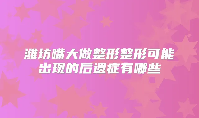潍坊嘴大做整形整形可能出现的后遗症有哪些