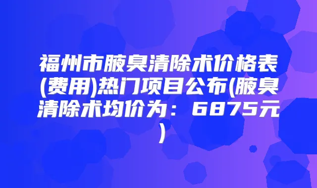 福州市腋臭清除术价格表(费用)热门项目公布(腋臭清除术均价为:6875元)