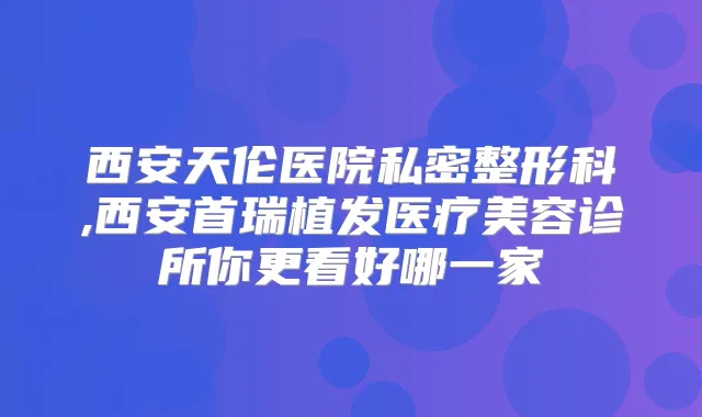西安天伦医院私密整形科,西安首瑞植发医疗美容诊所你更看好哪一家