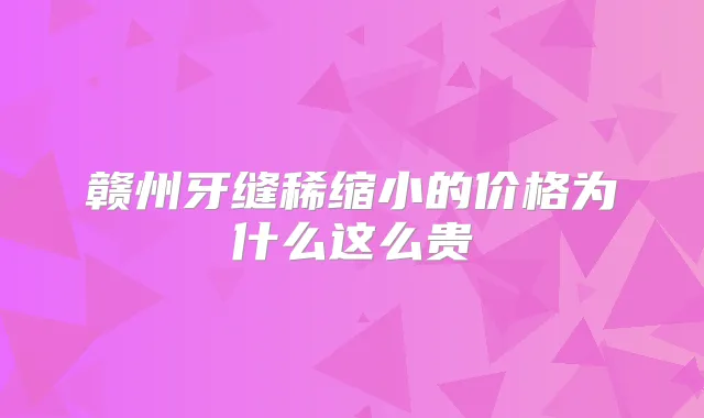 赣州牙缝稀缩小的价格为什么这么贵