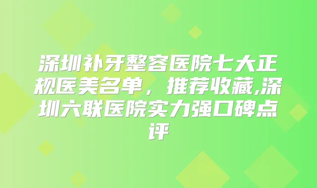 深圳补牙整容医院七大正规医美名单，推荐收藏,深圳六联医院实力强口碑点评