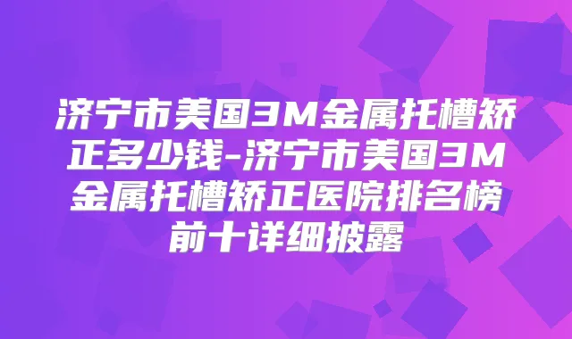 济宁市美国3M金属托槽矫正多少钱-济宁市美国3M金属托槽矫正医院排名榜前十详细披露