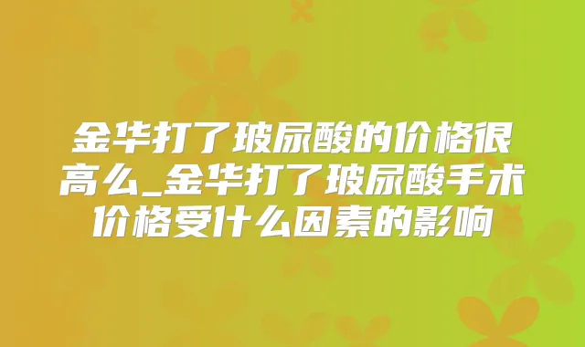 金华打了玻尿酸的价格很高么_金华打了玻尿酸手术价格受什么因素的影响