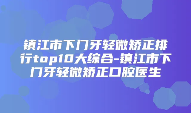 镇江市下门牙轻微矫正排行top10大综合-镇江市下门牙轻微矫正口腔医生