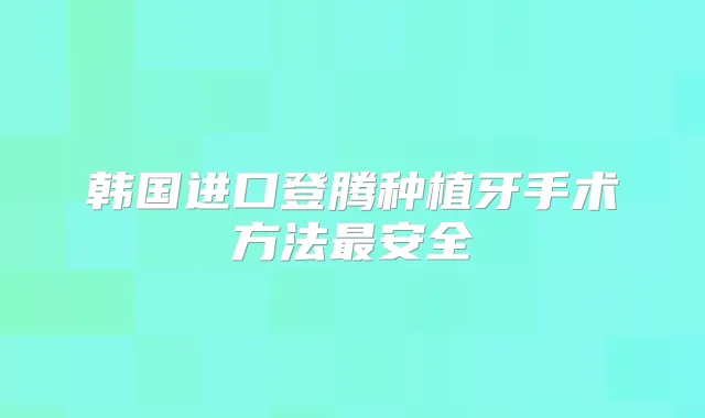 韩国进口登腾种植牙手术方法安全