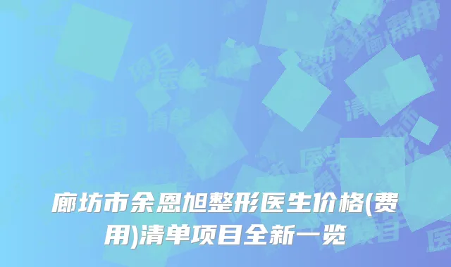廊坊市余恩旭整形医生价格(费用)清单项目全新一览