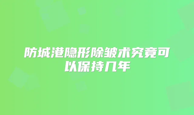 防城港隐形除皱术究竟可以保持几年