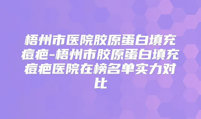 梧州市医院胶原蛋白填充痘疤-梧州市胶原蛋白填充痘疤医院在榜名单实力对比