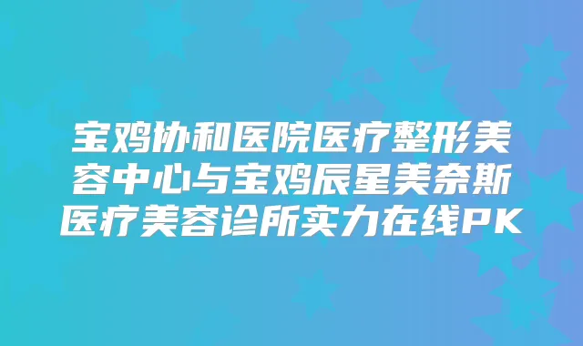 宝鸡协和医院医疗整形美容中心与宝鸡辰星美奈斯医疗美容诊所实力在线PK