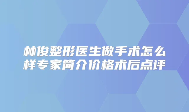 林俊整形医生做手术怎么样专家简介价格术后点评