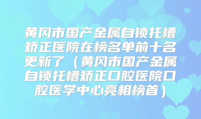 黄冈市国产金属自锁托槽矫正医院在榜名单前十名更新了(黄冈市国产金属自锁托槽矫正口腔医院口腔医学中心亮相榜首)