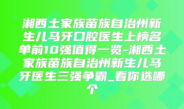湘西土家族苗族自治州新生儿马牙口腔医生上榜名单前10强值得一览-湘西土家族苗族自治州新生儿马牙医生三强争霸_看你选哪个