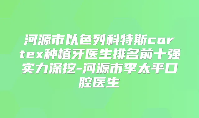 河源市以色列科特斯cortex种植牙医生排名前十强实力深挖-河源市李太平口腔医生