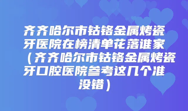 齐齐哈尔市钴铬金属烤瓷牙医院在榜清单花落谁家(齐齐哈尔市钴铬金属烤瓷牙口腔医院参考这几个准没错)