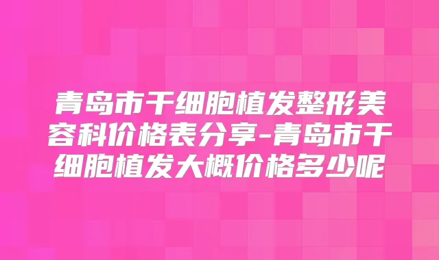 青岛市干细胞植发整形美容科价格表分享-青岛市干细胞植发大概价格多少呢