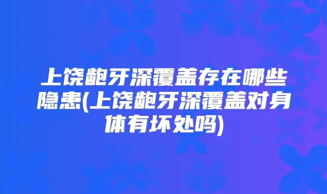上饶龅牙深覆盖存在哪些隐患(上饶龅牙深覆盖对身体有坏处吗)