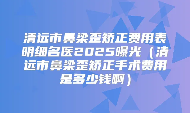 清远市鼻梁歪矫正费用表明细名医2025曝光(清远市鼻梁歪矫正手术费用是多少钱啊)