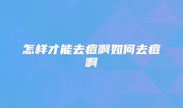 怎样才能去痘啊如何去痘啊