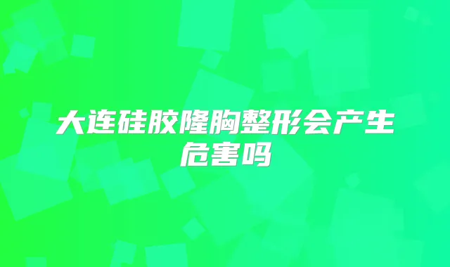 大连硅胶隆胸整形会产生危害吗