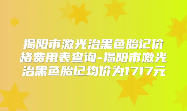 揭阳市激光治黑色胎记价格费用表查询-揭阳市激光治黑色胎记均价为1717元