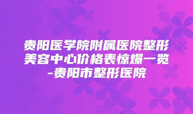 贵阳医学院附属医院整形美容中心价格表惊爆一览-贵阳市整形医院