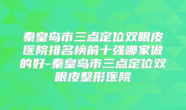 秦皇岛市三点定位双眼皮医院排名榜前十强哪家做的好-秦皇岛市三点定位双眼皮整形医院