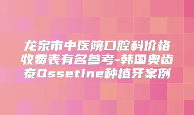 龙泉市中医院口腔科价格收费表有名参考-韩国奥齿泰Ossetine种植牙案例
