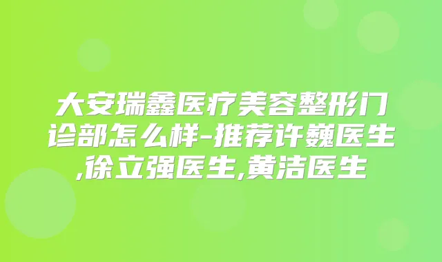 大安瑞鑫医疗美容整形门诊部怎么样-推荐许巍医生,徐立强医生,黄洁医生