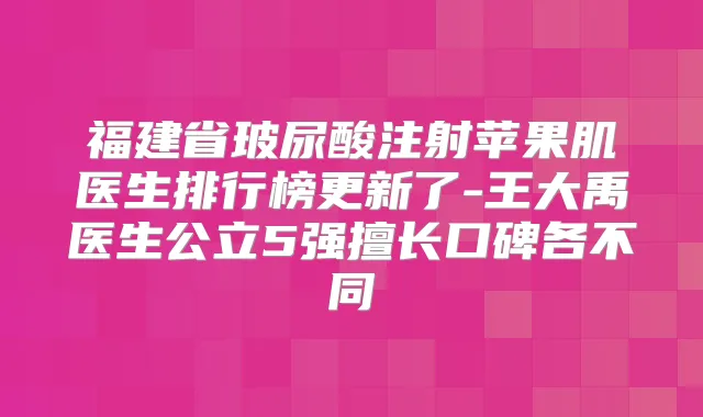 福建省玻尿酸注射苹果肌医生排行榜更新了-王大禹医生公立5强擅长口碑各不同