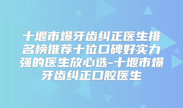 十堰市爆牙齿纠正医生排名榜推荐十位口碑好实力强的医生放心选-十堰市爆牙齿纠正口腔医生