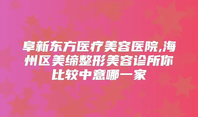 阜新东方医疗美容医院,海州区美缔整形美容诊所你比较中意哪一家
