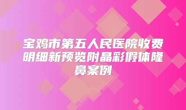 宝鸡市第五人民医院收费明细新预览附晶彩假体隆鼻案例
