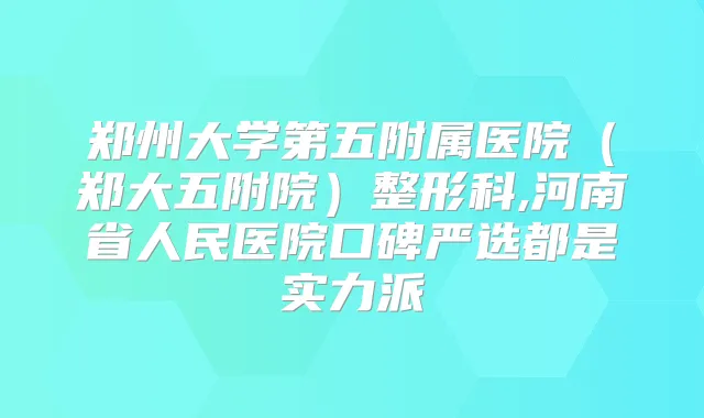 郑州大学第五附属医院(郑大五附院)整形科,河南省人民医院口碑严选都是实力派