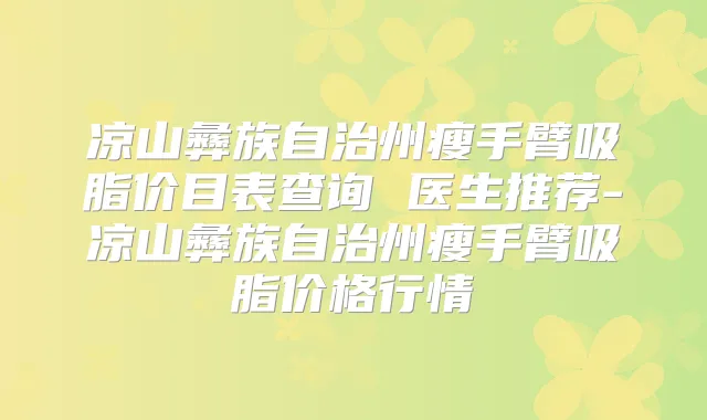 凉山彝族自治州瘦手臂吸脂价目表查询 医生推荐-凉山彝族自治州瘦手臂吸脂价格行情