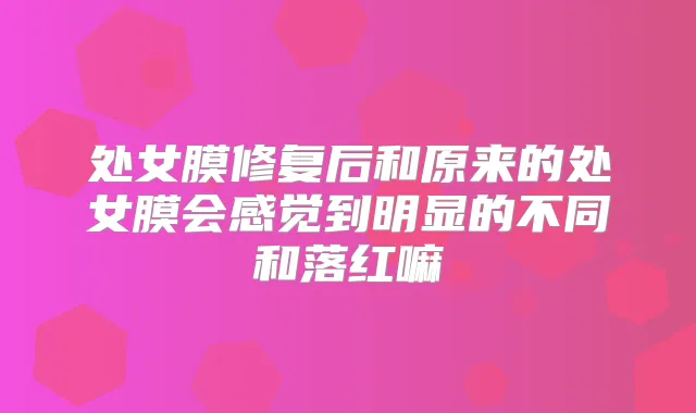 处女膜修复后和原来的处女膜会感觉到明显的不同和落红嘛