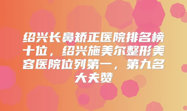 绍兴长鼻矫正医院排名榜十位，绍兴施美尔整形美容医院位列第一，第九名大夫赞