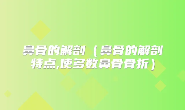鼻骨的解剖(鼻骨的解剖特点,使多数鼻骨骨折)