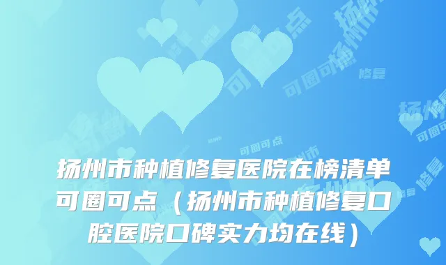 扬州市种植修复医院在榜清单可圈可点(扬州市种植修复口腔医院口碑实力均在线)