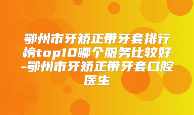 鄂州市牙矫正带牙套排行榜top10哪个服务比较好-鄂州市牙矫正带牙套口腔医生