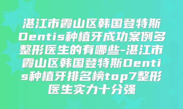 湛江市霞山区韩国登特斯Dentis种植牙成功案例多整形医生的有哪些-湛江市霞山区韩国登特斯Dentis种植牙排名榜top7整形医生实力十分强