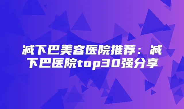 减下巴美容医院推荐:减下巴医院top30强分享